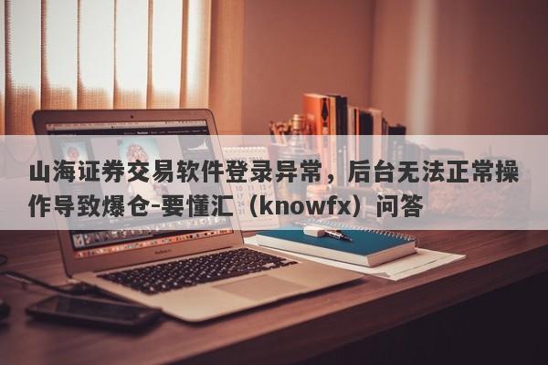 山海证券交易软件登录异常，后台无法正常操作导致爆仓-要懂汇（knowfx）问答-第1张图片-要懂汇圈网