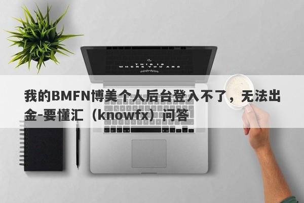 我的BMFN博美个人后台登入不了，无法出金-要懂汇（knowfx）问答-第1张图片-要懂汇圈网