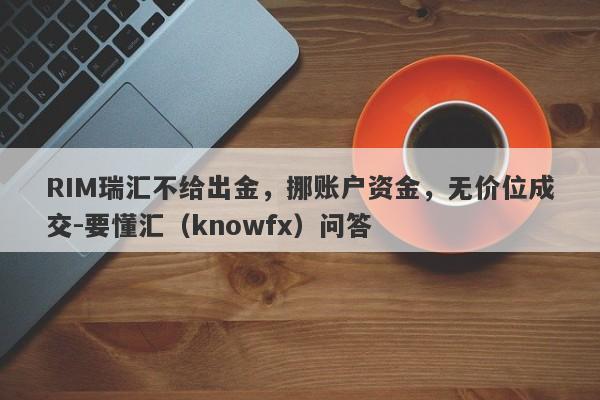 RIM瑞汇不给出金，挪账户资金，无价位成交-要懂汇（knowfx）问答-第1张图片-要懂汇圈网