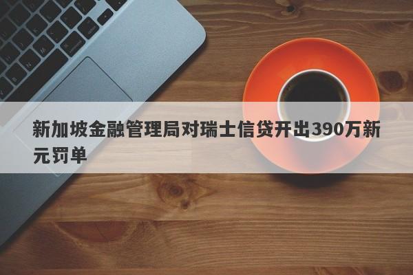 新加坡金融管理局对瑞士信贷开出390万新元罚单-第1张图片-要懂汇圈网