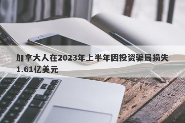 加拿大人在2023年上半年因投资骗局损失1.61亿美元-第1张图片-要懂汇圈网