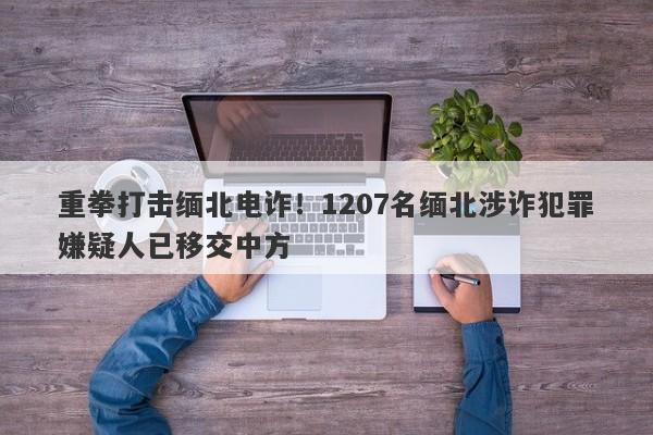 重拳打击缅北电诈！1207名缅北涉诈犯罪嫌疑人已移交中方-第1张图片-要懂汇圈网