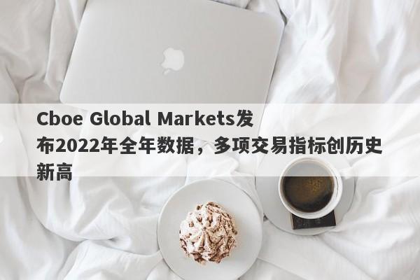 Cboe Global Markets发布2022年全年数据，多项交易指标创历史新高-第1张图片-要懂汇圈网