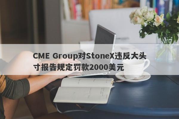 CME Group对StoneX违反大头寸报告规定罚款2000美元-第1张图片-要懂汇圈网