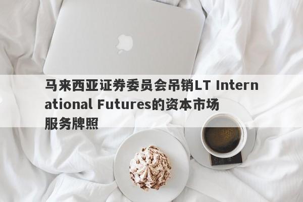 马来西亚证券委员会吊销LT International Futures的资本市场服务牌照-第1张图片-要懂汇圈网