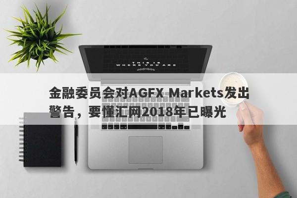 金融委员会对AGFX Markets发出警告，要懂汇网2018年已曝光-第1张图片-要懂汇圈网