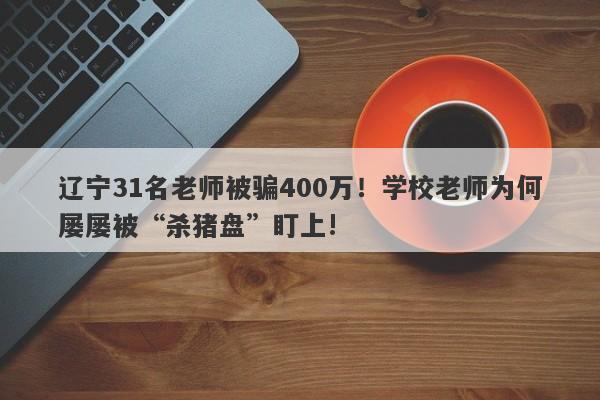 辽宁31名老师被骗400万！学校老师为何屡屡被“杀猪盘”盯上!-第1张图片-要懂汇圈网