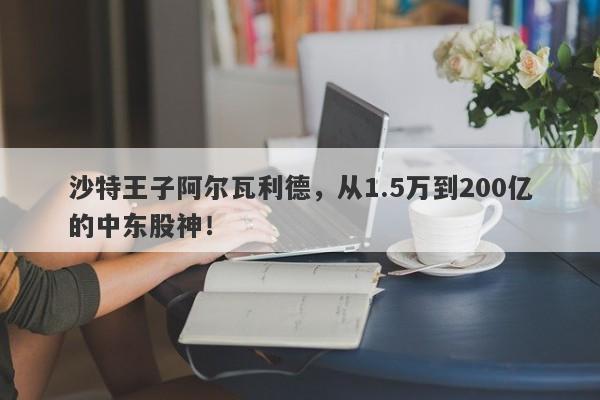 沙特王子阿尔瓦利德，从1.5万到200亿的中东股神！-第1张图片-要懂汇圈网