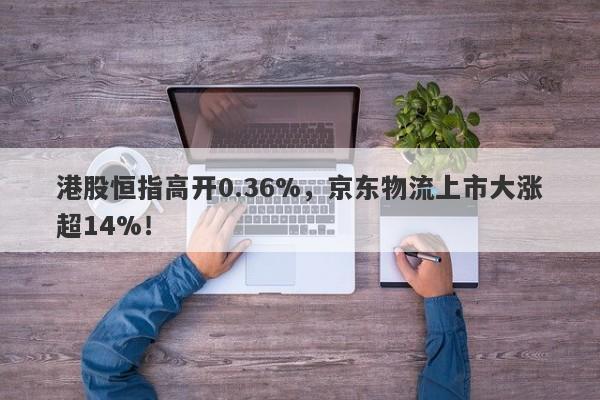 港股恒指高开0.36%，京东物流上市大涨超14%！-第1张图片-要懂汇圈网