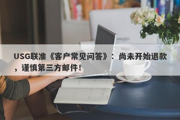 USG联准《客户常见问答》：尚未开始退款，谨慎第三方邮件！-第1张图片-要懂汇圈网