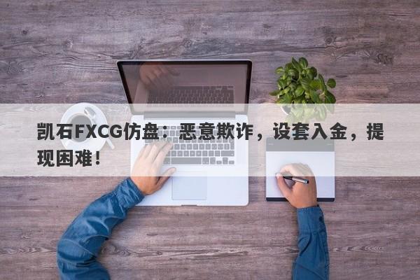 凯石FXCG仿盘：恶意欺诈，设套入金，提现困难！-第1张图片-要懂汇圈网