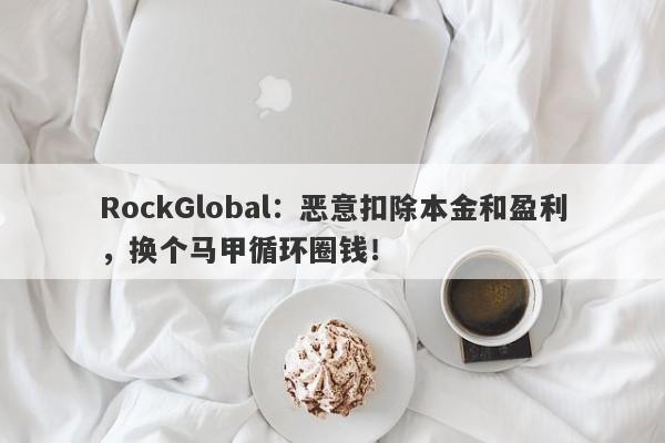 RockGlobal：恶意扣除本金和盈利，换个马甲循环圈钱！-第1张图片-要懂汇圈网