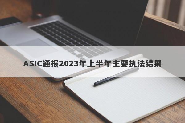 ASIC通报2023年上半年主要执法结果-第1张图片-要懂汇圈网