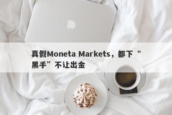 真假Moneta Markets，都下“黑手”不让出金-第1张图片-要懂汇圈网