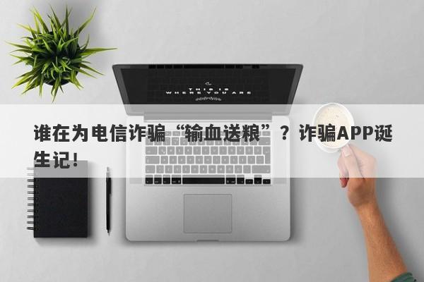 谁在为电信诈骗“输血送粮”？诈骗APP诞生记！-第1张图片-要懂汇圈网