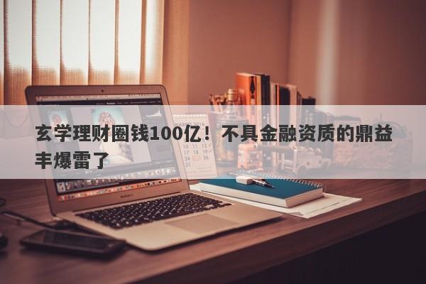 玄学理财圈钱100亿！不具金融资质的鼎益丰爆雷了-第1张图片-要懂汇圈网