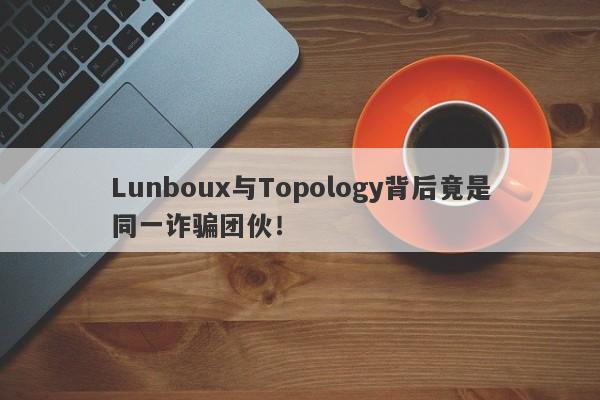 Lunboux与Topology背后竟是同一诈骗团伙！-第1张图片-要懂汇圈网