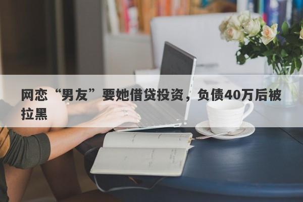 网恋“男友”要她借贷投资，负债40万后被拉黑-第1张图片-要懂汇圈网