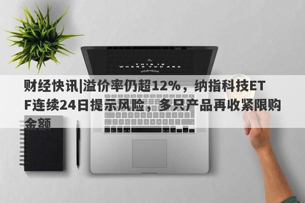 财经快讯|溢价率仍超12%，纳指科技ETF连续24日提示风险，多只产品再收紧限购金额-第1张图片-要懂汇圈网