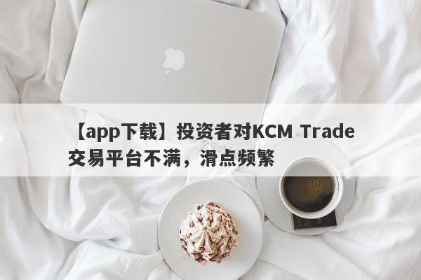 【app下载】投资者对KCM Trade交易平台不满，滑点频繁
-第1张图片-要懂汇圈网