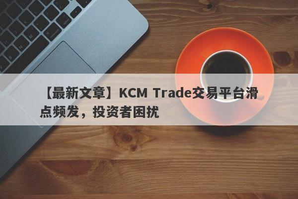 【最新文章】KCM Trade交易平台滑点频发，投资者困扰
-第1张图片-要懂汇圈网