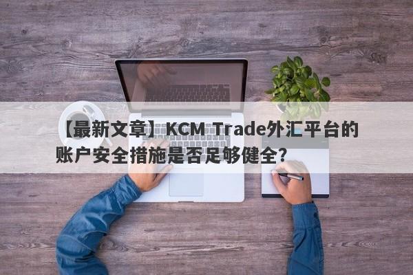 【最新文章】KCM Trade外汇平台的账户安全措施是否足够健全？
-第1张图片-要懂汇圈网