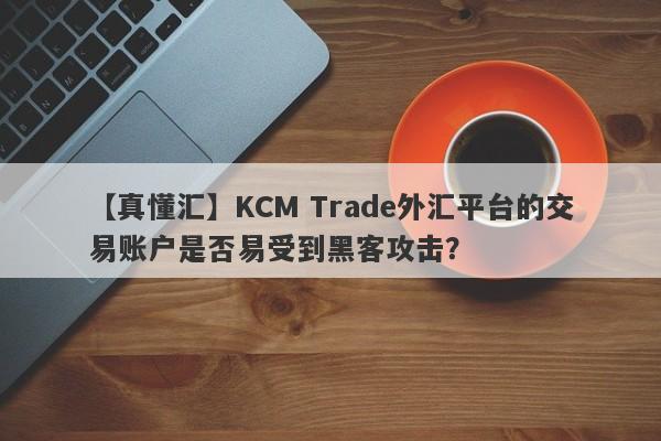 【真懂汇】KCM Trade外汇平台的交易账户是否易受到黑客攻击？
-第1张图片-要懂汇圈网