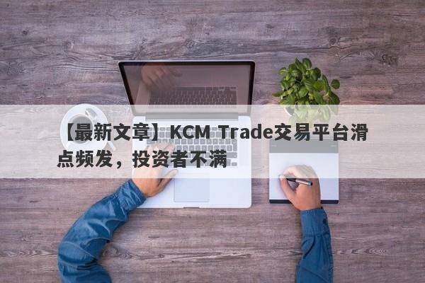 【最新文章】KCM Trade交易平台滑点频发，投资者不满
-第1张图片-要懂汇圈网