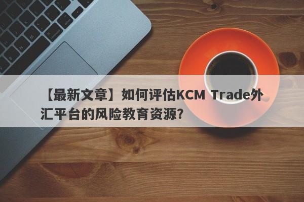 【最新文章】如何评估KCM Trade外汇平台的风险教育资源？
-第1张图片-要懂汇圈网