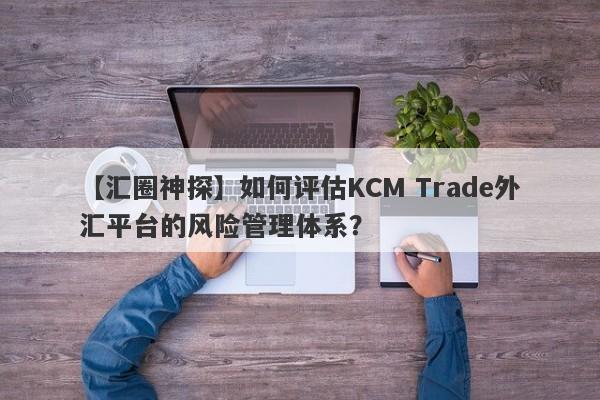 【汇圈神探】如何评估KCM Trade外汇平台的风险管理体系？
-第1张图片-要懂汇圈网