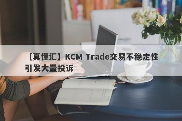 【真懂汇】KCM Trade交易不稳定性引发大量投诉
-第1张图片-要懂汇圈网