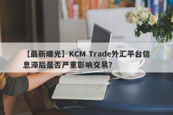 【最新曝光】KCM Trade外汇平台信息滞后是否严重影响交易？
-第1张图片-要懂汇圈网