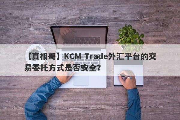 【真相哥】KCM Trade外汇平台的交易委托方式是否安全？
-第1张图片-要懂汇圈网