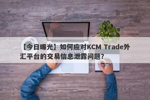 【今日曝光】如何应对KCM Trade外汇平台的交易信息泄露问题？
-第1张图片-要懂汇圈网