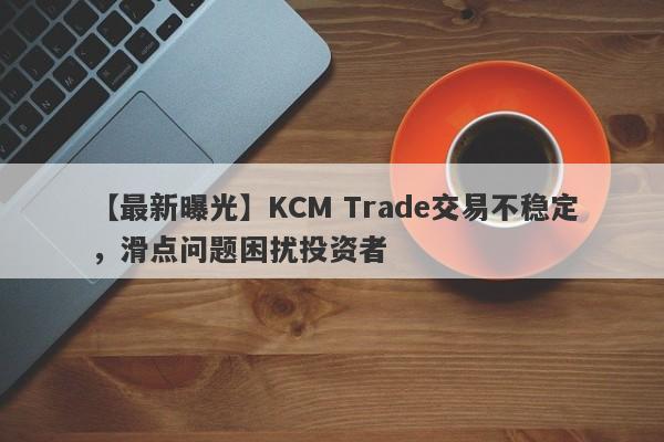 【最新曝光】KCM Trade交易不稳定，滑点问题困扰投资者
-第1张图片-要懂汇圈网