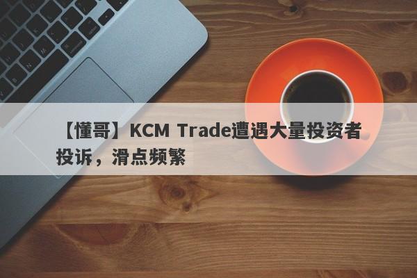 【懂哥】KCM Trade遭遇大量投资者投诉，滑点频繁
-第1张图片-要懂汇圈网