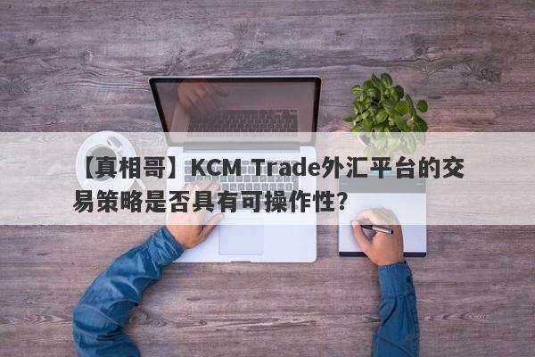 【真相哥】KCM Trade外汇平台的交易策略是否具有可操作性？
-第1张图片-要懂汇圈网