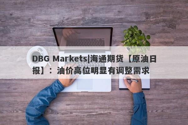 DBG Markets|海通期货【原油日报】：油价高位明显有调整需求-第1张图片-要懂汇圈网