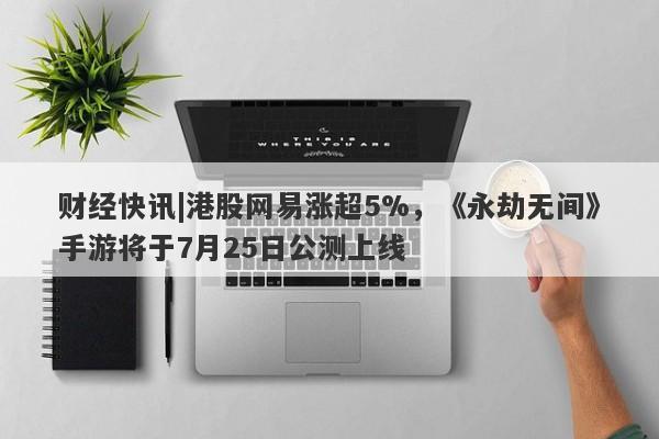 财经快讯|港股网易涨超5%，《永劫无间》手游将于7月25日公测上线-第1张图片-要懂汇圈网