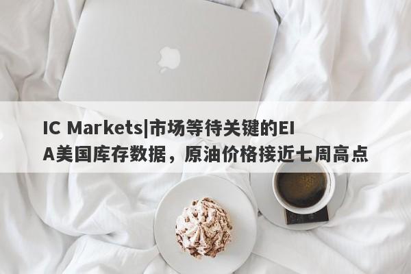 IC Markets|市场等待关键的EIA美国库存数据，原油价格接近七周高点-第1张图片-要懂汇圈网