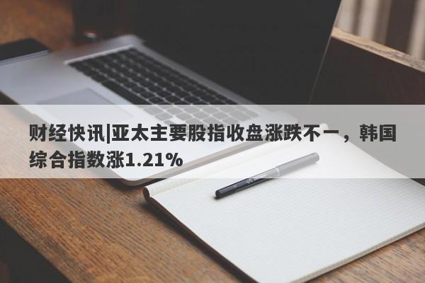 财经快讯|亚太主要股指收盘涨跌不一，韩国综合指数涨1.21%-第1张图片-要懂汇圈网