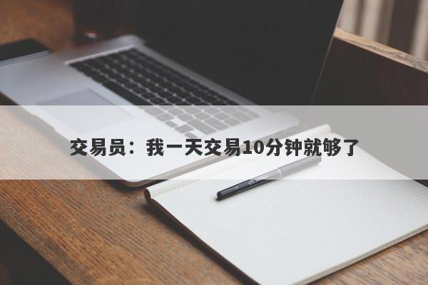 交易员：我一天交易10分钟就够了-第1张图片-要懂汇圈网