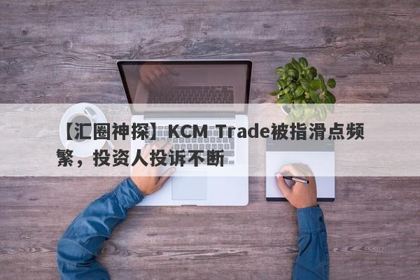 【汇圈神探】KCM Trade被指滑点频繁，投资人投诉不断-第1张图片-要懂汇圈网