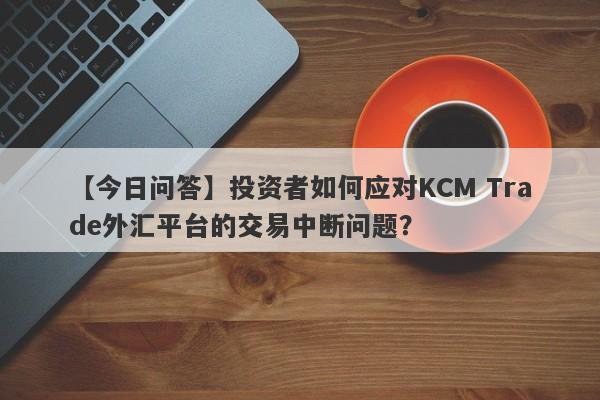 【今日问答】投资者如何应对KCM Trade外汇平台的交易中断问题？-第1张图片-要懂汇圈网