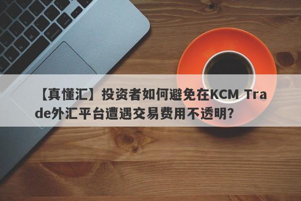 【真懂汇】投资者如何避免在KCM Trade外汇平台遭遇交易费用不透明？-第1张图片-要懂汇圈网