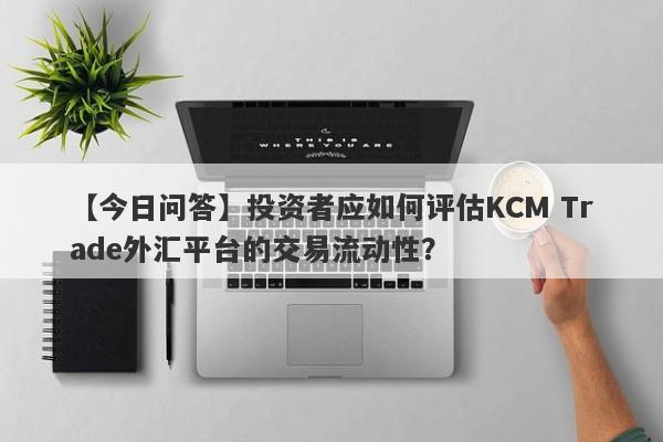 【今日问答】投资者应如何评估KCM Trade外汇平台的交易流动性？-第1张图片-要懂汇圈网