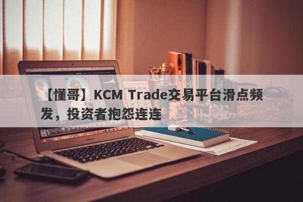 【懂哥】KCM Trade交易平台滑点频发，投资者抱怨连连-第1张图片-要懂汇圈网