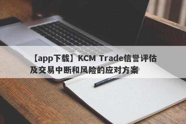 【app下载】KCM Trade信誉评估及交易中断和风险的应对方案-第1张图片-要懂汇圈网