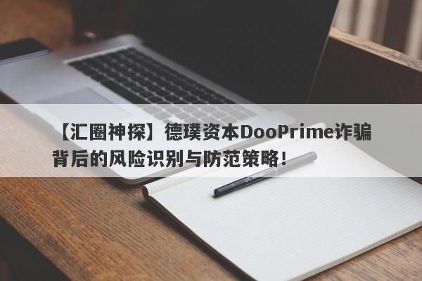 【汇圈神探】德璞资本DooPrime诈骗背后的风险识别与防范策略！-第1张图片-要懂汇圈网