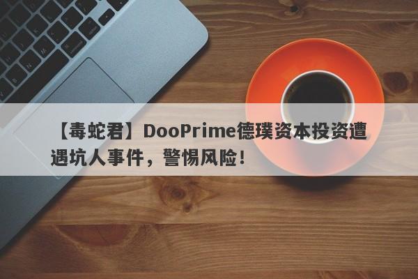 【毒蛇君】DooPrime德璞资本投资遭遇坑人事件，警惕风险！-第1张图片-要懂汇圈网